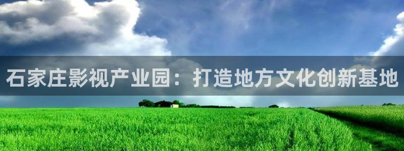 九七电影网手机版电影院：石家庄影视产业园：打造地方文化创新基地