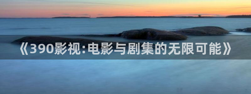 秋霞九七影院：《390影视:电影与剧集的无限可能》